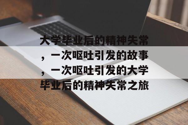 大学毕业后的精神失常，一次呕吐引发的故事，一次呕吐引发的大学毕业后的精神失常之旅