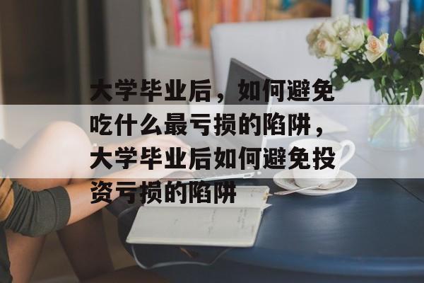 大学毕业后，如何避免吃什么最亏损的陷阱，大学毕业后如何避免投资亏损的陷阱