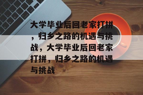 大学毕业后回老家打拼，归乡之路的机遇与挑战，大学毕业后回老家打拼，归乡之路的机遇与挑战