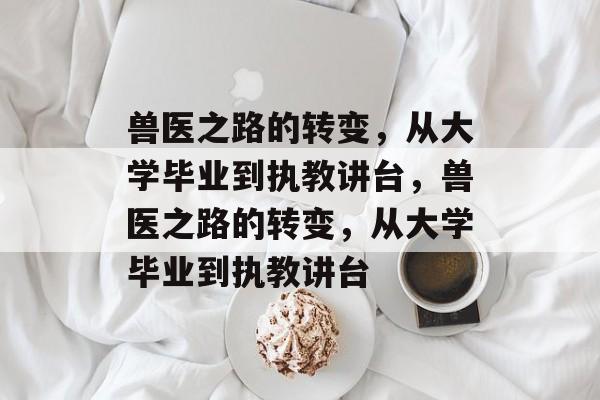 兽医之路的转变，从大学毕业到执教讲台，兽医之路的转变，从大学毕业到执教讲台