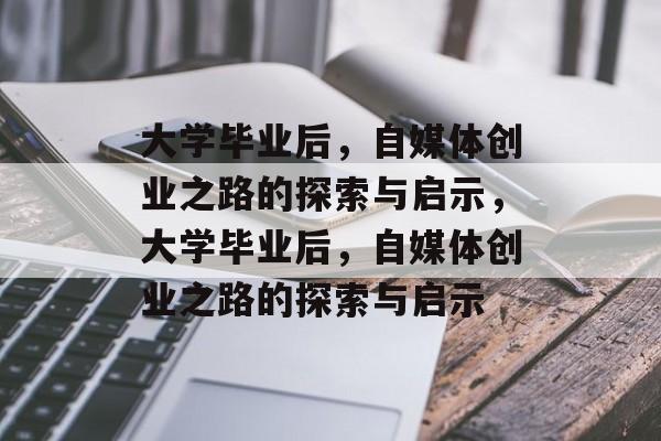 大学毕业后，自媒体创业之路的探索与启示，大学毕业后，自媒体创业之路的探索与启示