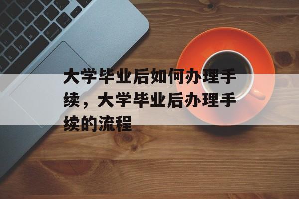 大学毕业后如何办理手续，大学毕业后办理手续的流程