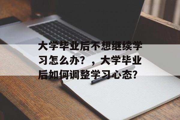 大学毕业后不想继续学习怎么办？，大学毕业后如何调整学习心态？