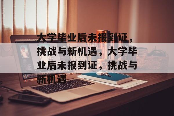 大学毕业后未报到证，挑战与新机遇，大学毕业后未报到证，挑战与新机遇