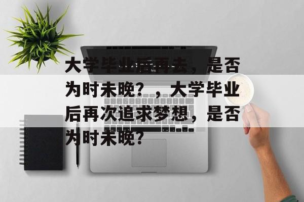 大学毕业后再去，是否为时未晚？，大学毕业后再次追求梦想，是否为时未晚？