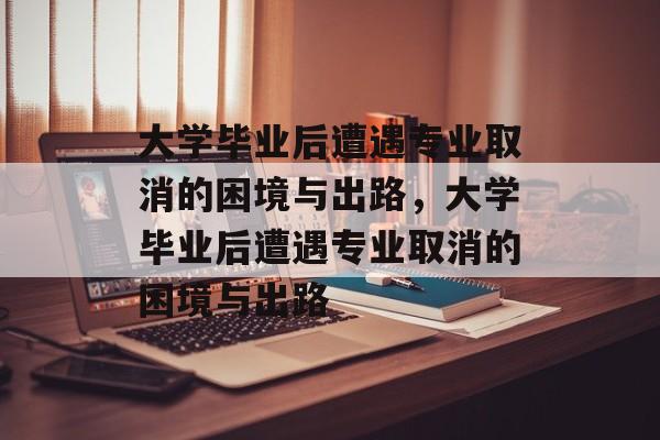 大学毕业后遭遇专业取消的困境与出路，大学毕业后遭遇专业取消的困境与出路