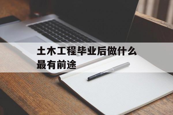 土木工程毕业后做什么最有前途