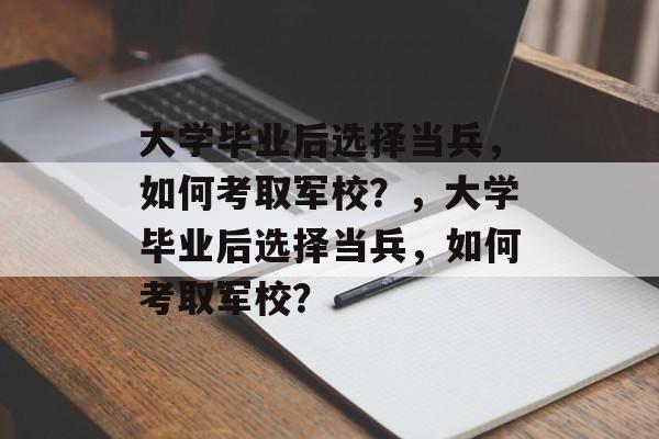 大学毕业后选择当兵，如何考取军校？，大学毕业后选择当兵，如何考取军校？