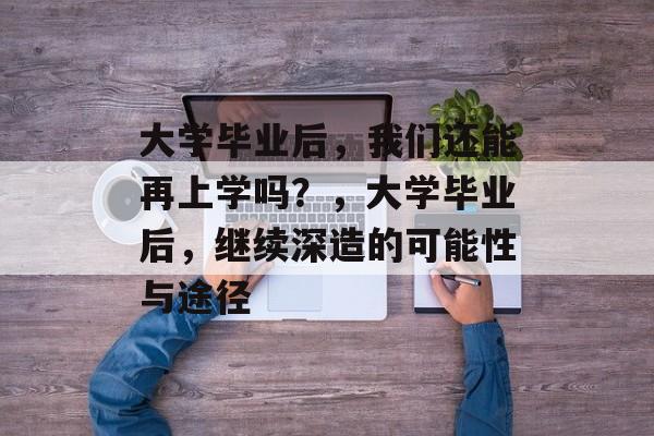 大学毕业后，我们还能再上学吗？，大学毕业后，继续深造的可能性与途径