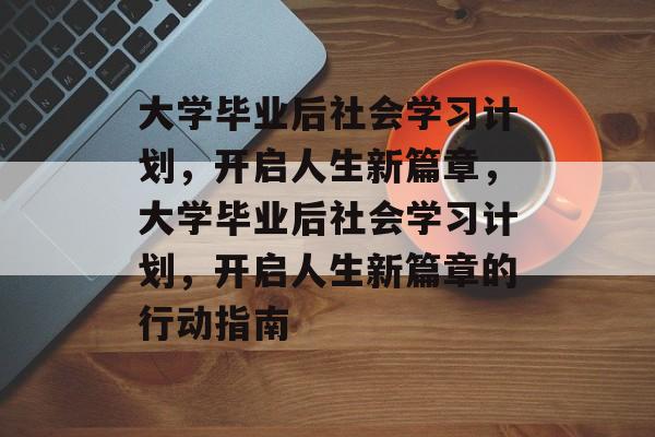 大学毕业后社会学习计划，开启人生新篇章，大学毕业后社会学习计划，开启人生新篇章的行动指南