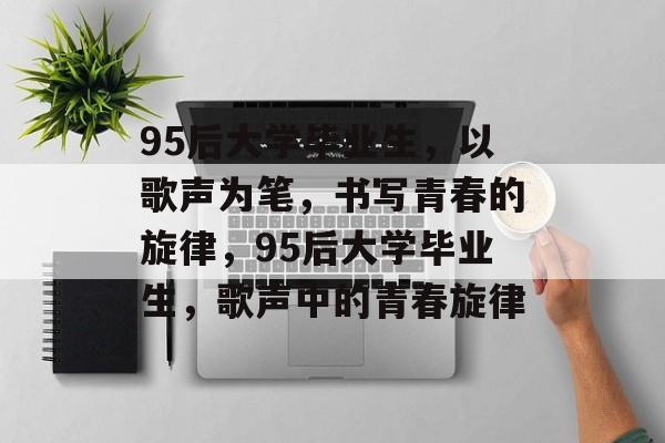 95后大学毕业生，以歌声为笔，书写青春的旋律，95后大学毕业生，歌声中的青春旋律