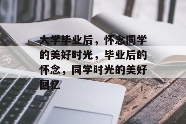 大学毕业后，怀念同学的美好时光，毕业后的怀念，同学时光的美好回忆