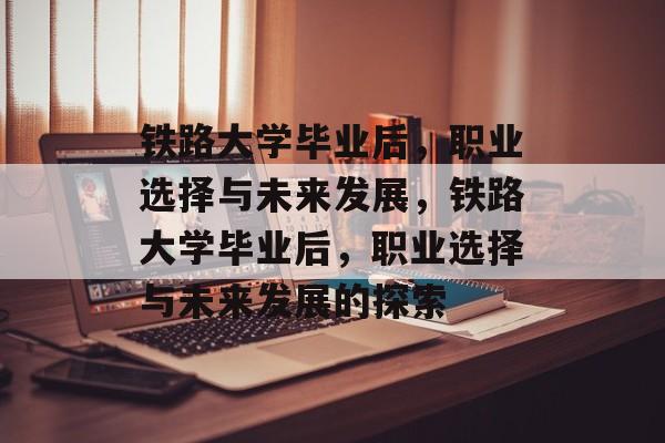 铁路大学毕业后，职业选择与未来发展，铁路大学毕业后，职业选择与未来发展的探索