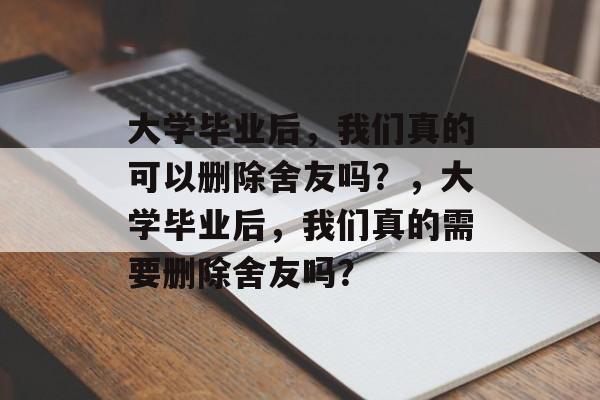 大学毕业后，我们真的可以删除舍友吗？，大学毕业后，我们真的需要删除舍友吗？