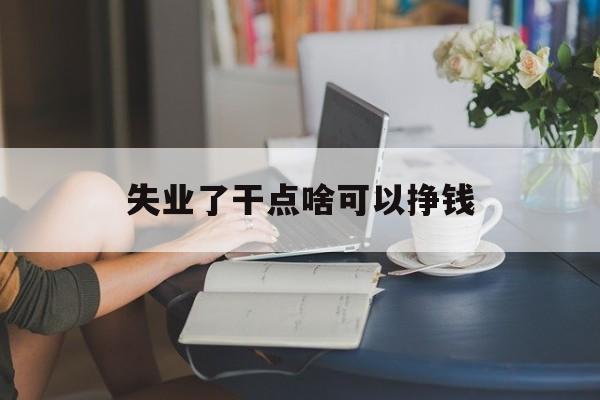 失业了干点啥可以挣钱