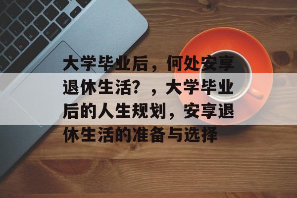 大学毕业后，何处安享退休生活？，大学毕业后的人生规划，安享退休生活的准备与选择