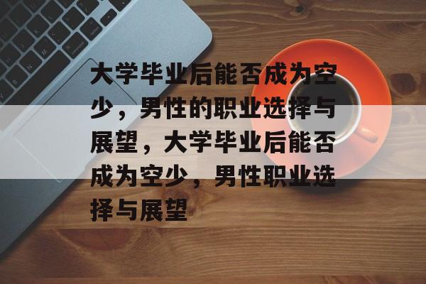 大学毕业后能否成为空少，男性的职业选择与展望，大学毕业后能否成为空少，男性职业选择与展望