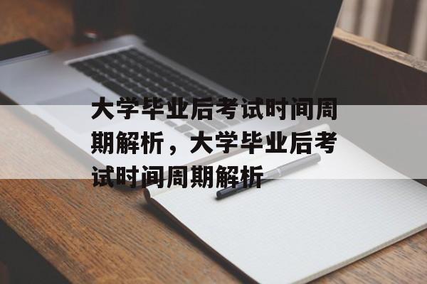 大学毕业后考试时间周期解析，大学毕业后考试时间周期解析