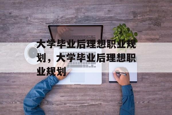 大学毕业后理想职业规划，大学毕业后理想职业规划