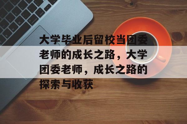 大学毕业后留校当团委老师的成长之路，大学团委老师，成长之路的探索与收获