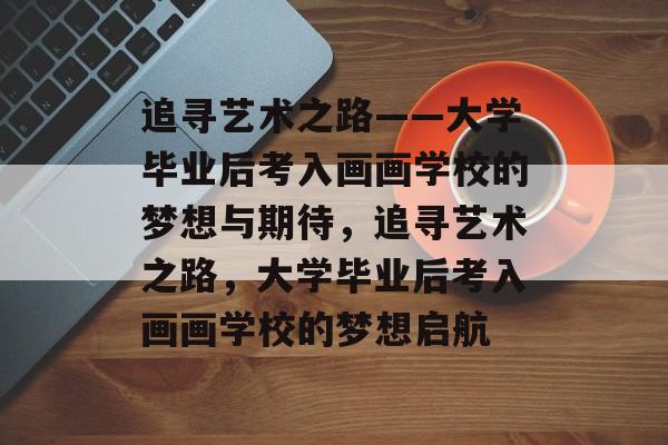 追寻艺术之路——大学毕业后考入画画学校的梦想与期待，追寻艺术之路，大学毕业后考入画画学校的梦想启航