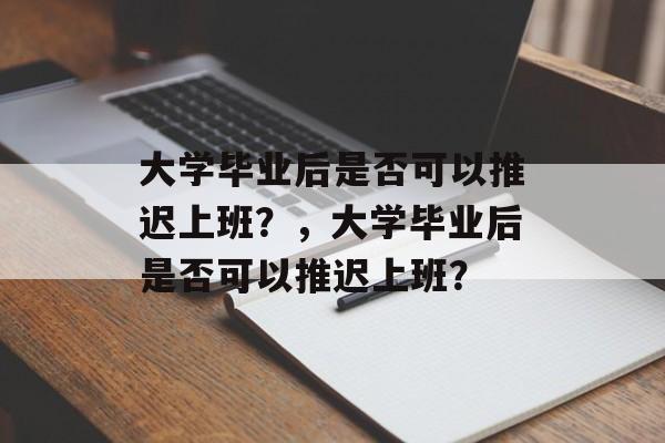 大学毕业后是否可以推迟上班？，大学毕业后是否可以推迟上班？