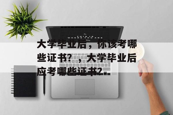 大学毕业后，你该考哪些证书？，大学毕业后应考哪些证书？