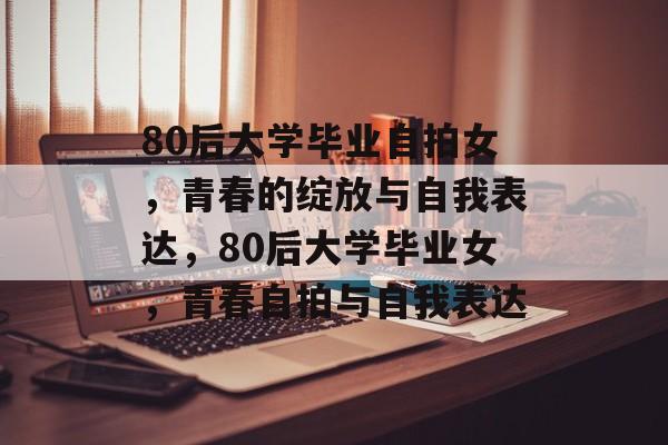 80后大学毕业自拍女，青春的绽放与自我表达，80后大学毕业女，青春自拍与自我表达