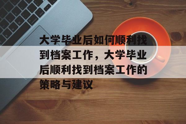 大学毕业后如何顺利找到档案工作，大学毕业后顺利找到档案工作的策略与建议