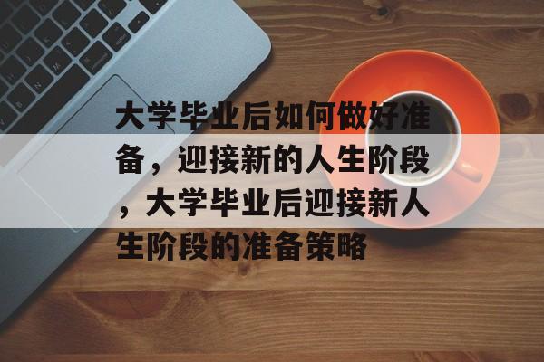 大学毕业后如何做好准备，迎接新的人生阶段，大学毕业后迎接新人生阶段的准备策略