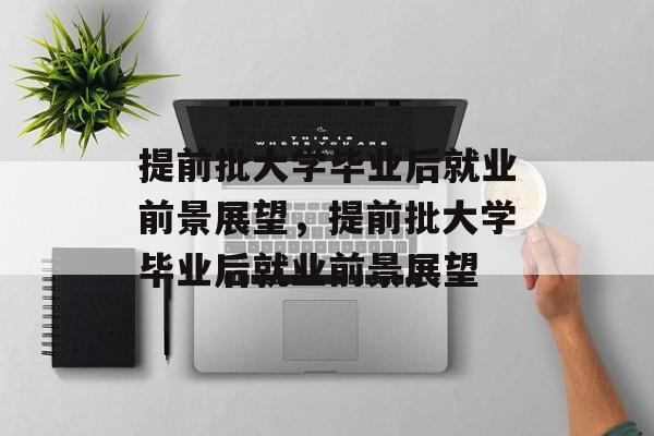 提前批大学毕业后就业前景展望，提前批大学毕业后就业前景展望