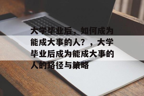 大学毕业后，如何成为能成大事的人？，大学毕业后成为能成大事的人的路径与策略