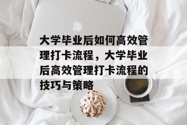 大学毕业后如何高效管理打卡流程，大学毕业后高效管理打卡流程的技巧与策略