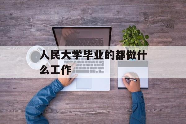 人民大学毕业的都做什么工作