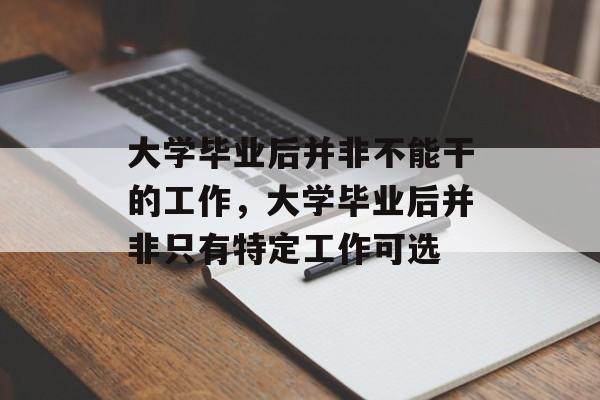 大学毕业后并非不能干的工作，大学毕业后并非只有特定工作可选