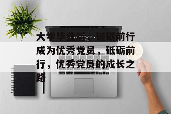 大学毕业后，砥砺前行成为优秀党员，砥砺前行，优秀党员的成长之路