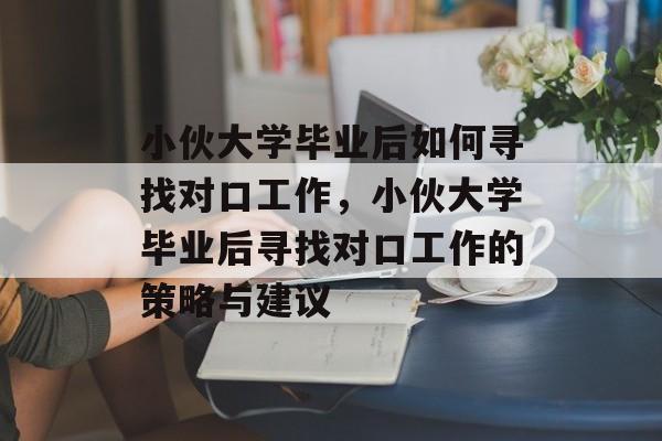 小伙大学毕业后如何寻找对口工作，小伙大学毕业后寻找对口工作的策略与建议