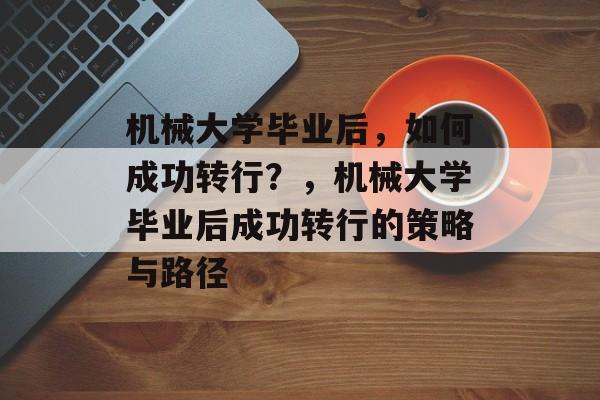 机械大学毕业后，如何成功转行？，机械大学毕业后成功转行的策略与路径