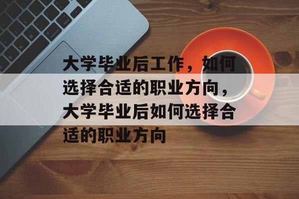 大学毕业后工作，如何选择合适的职业方向，大学毕业后如何选择合适的职业方向