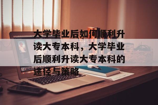 大学毕业后如何顺利升读大专本科，大学毕业后顺利升读大专本科的途径与策略