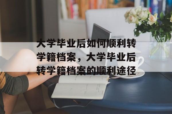 大学毕业后如何顺利转学籍档案，大学毕业后转学籍档案的顺利途径