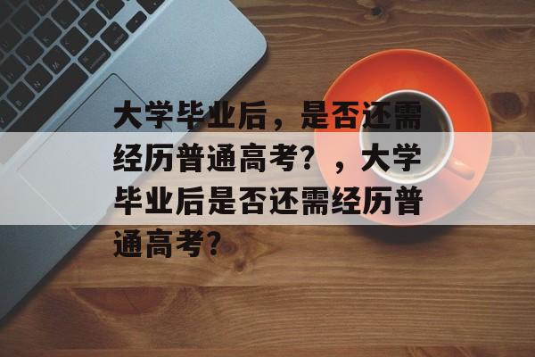 大学毕业后，是否还需经历普通高考？，大学毕业后是否还需经历普通高考？