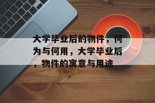 大学毕业后的物件，何为与何用，大学毕业后，物件的寓意与用途