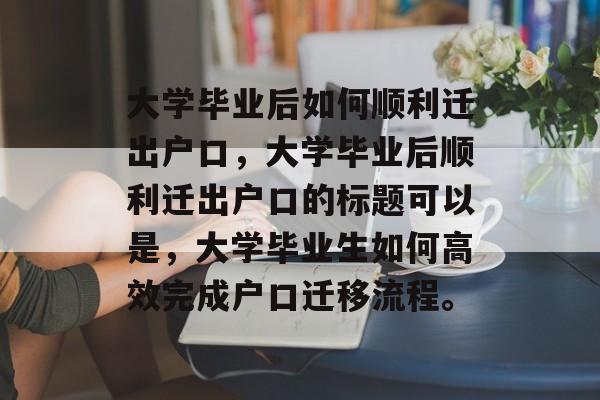 大学毕业后如何顺利迁出户口，大学毕业后顺利迁出户口的标题可以是，大学毕业生如何高效完成户口迁移流程。