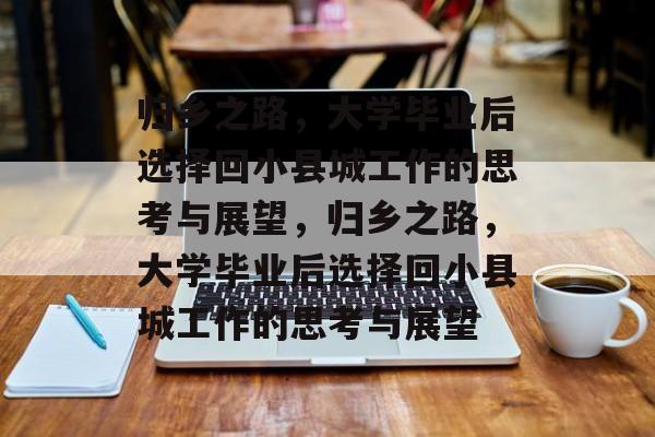 归乡之路，大学毕业后选择回小县城工作的思考与展望，归乡之路，大学毕业后选择回小县城工作的思考与展望