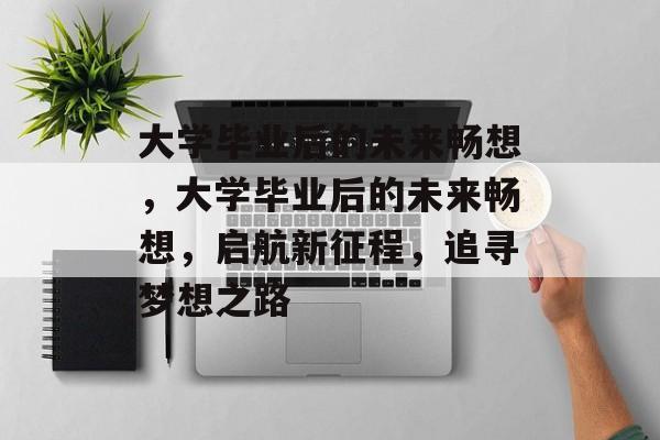 大学毕业后的未来畅想，大学毕业后的未来畅想，启航新征程，追寻梦想之路