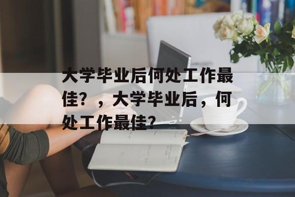 大学毕业后何处工作最佳？，大学毕业后，何处工作最佳？