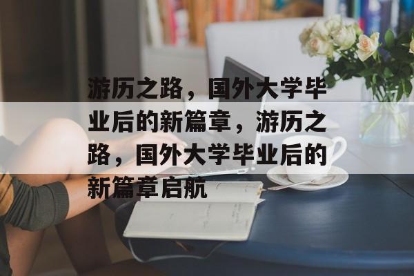 游历之路，国外大学毕业后的新篇章，游历之路，国外大学毕业后的新篇章启航