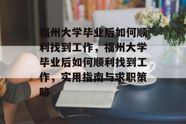 福州大学毕业后如何顺利找到工作，福州大学毕业后如何顺利找到工作，实用指南与求职策略