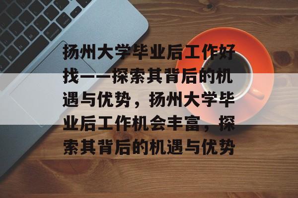 扬州大学毕业后工作好找——探索其背后的机遇与优势，扬州大学毕业后工作机会丰富，探索其背后的机遇与优势